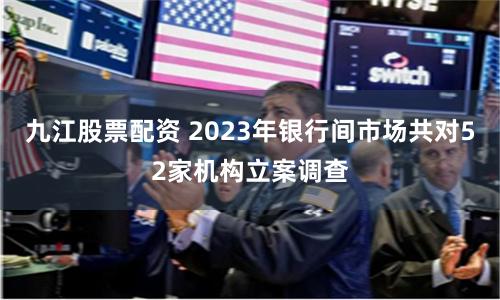 九江股票配资 2023年银行间市场共对52家机构立案调查