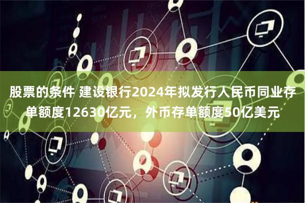 股票的条件 建设银行2024年拟发行人民币同业存单额度12630亿元，外币存单额度50亿美元