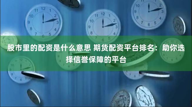 股市里的配资是什么意思 期货配资平台排名：助你选择信誉保障的平台