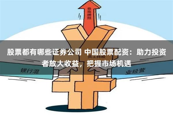 股票都有哪些证券公司 中国股票配资：助力投资者放大收益，把握市场机遇