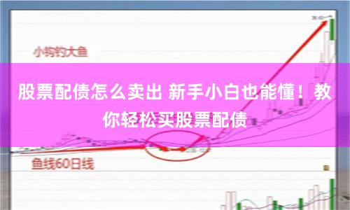 股票配债怎么卖出 新手小白也能懂！教你轻松买股票配债