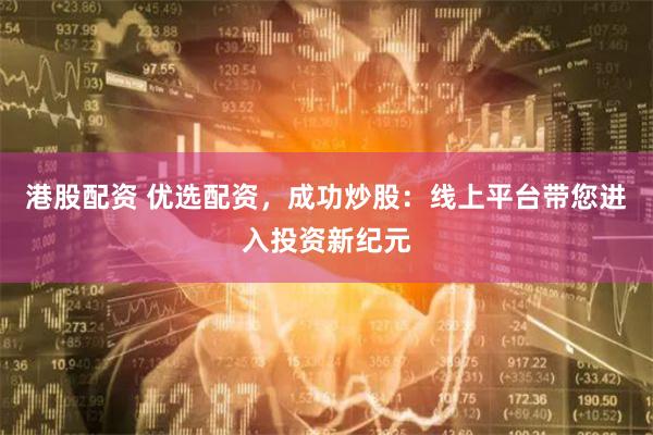 港股配资 优选配资，成功炒股：线上平台带您进入投资新纪元