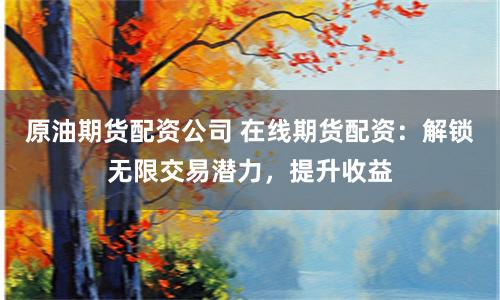 原油期货配资公司 在线期货配资：解锁无限交易潜力，提升收益