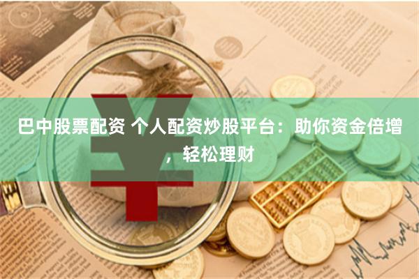 巴中股票配资 个人配资炒股平台：助你资金倍增，轻松理财