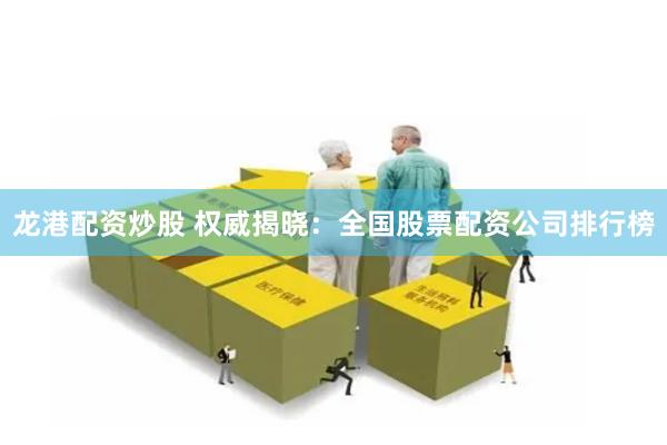 龙港配资炒股 权威揭晓：全国股票配资公司排行榜