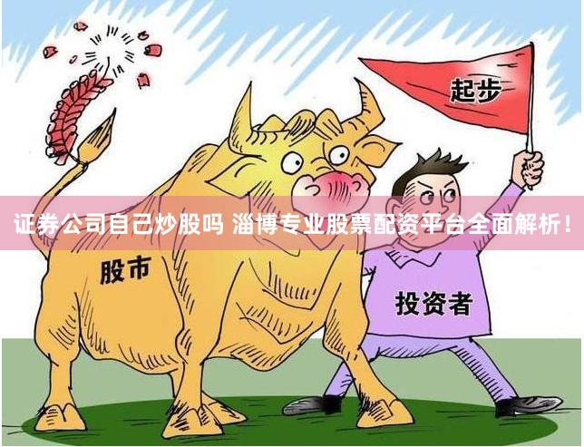 证券公司自己炒股吗 淄博专业股票配资平台全面解析！