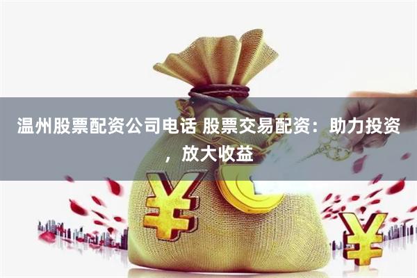 温州股票配资公司电话 股票交易配资：助力投资，放大收益