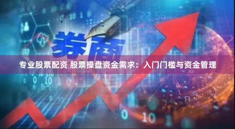 专业股票配资 股票操盘资金需求：入门门槛与资金管理