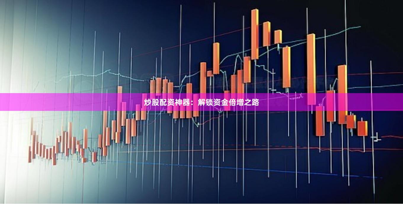 炒股配资神器：解锁资金倍增之路