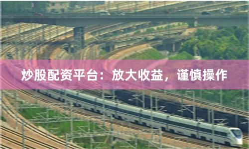 炒股配资平台：放大收益，谨慎操作