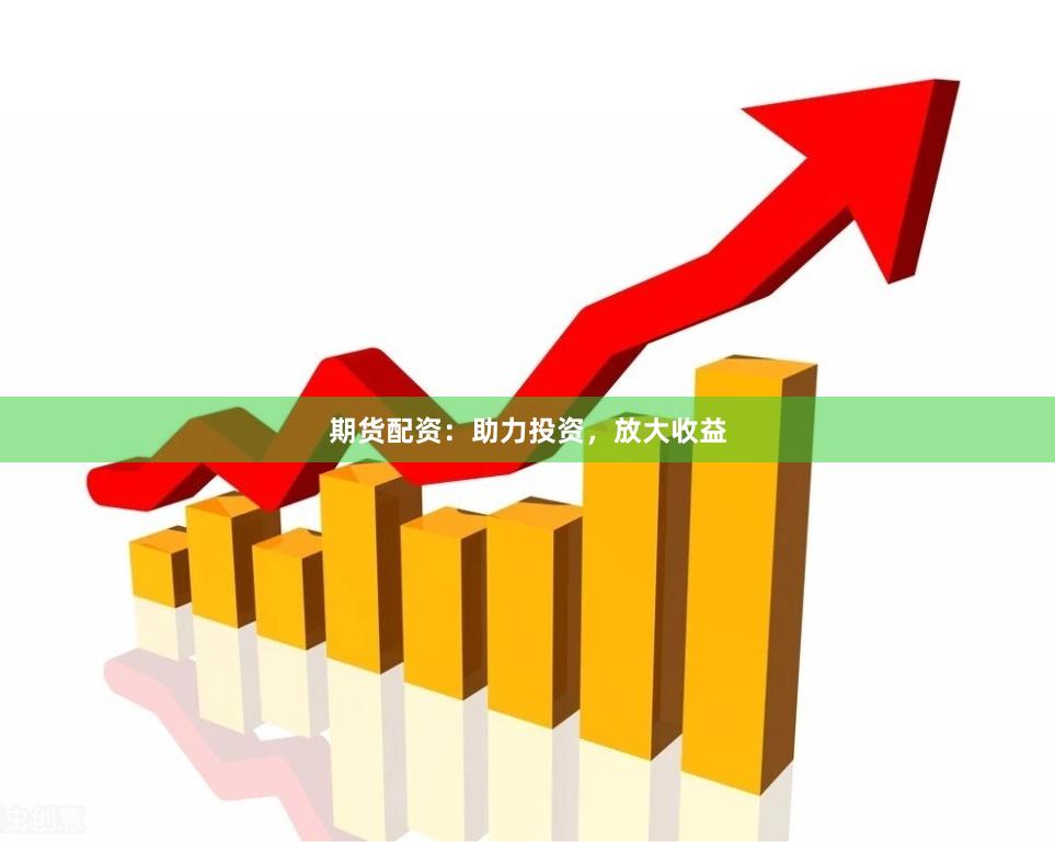 期货配资：助力投资，放大收益