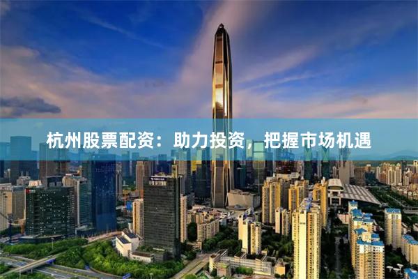 杭州股票配资：助力投资，把握市场机遇