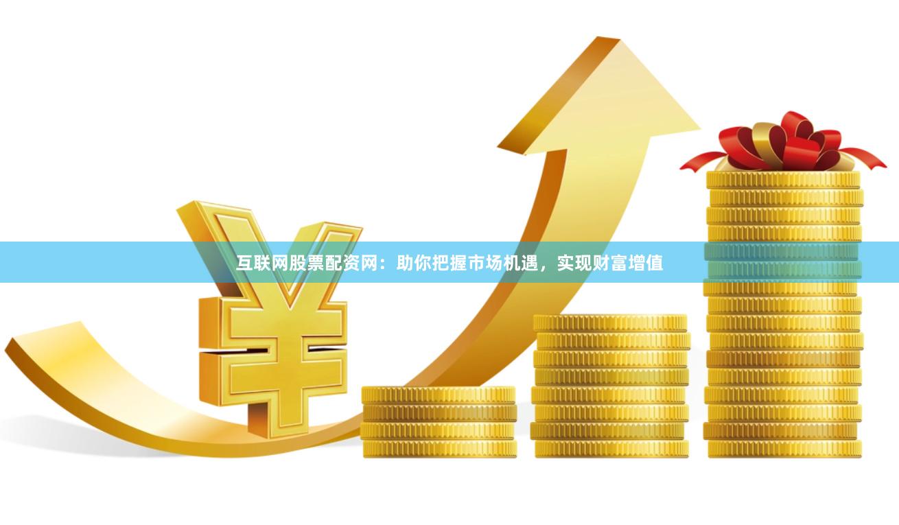 互联网股票配资网：助你把握市场机遇，实现财富增值