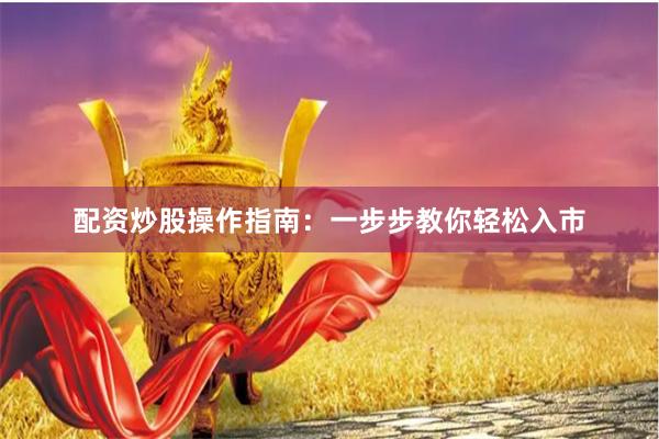 配资炒股操作指南：一步步教你轻松入市