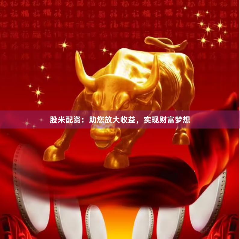 股米配资：助您放大收益，实现财富梦想