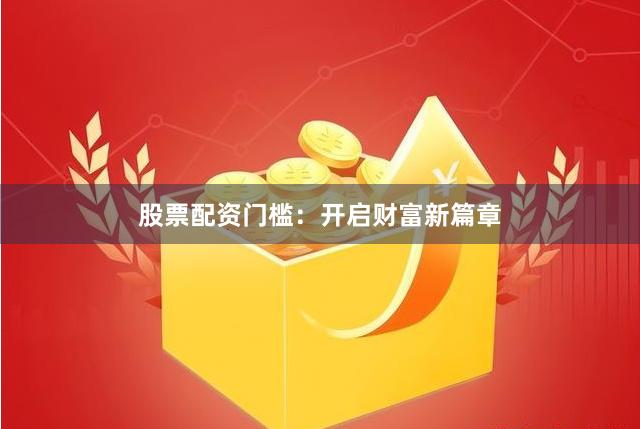 股票配资门槛：开启财富新篇章