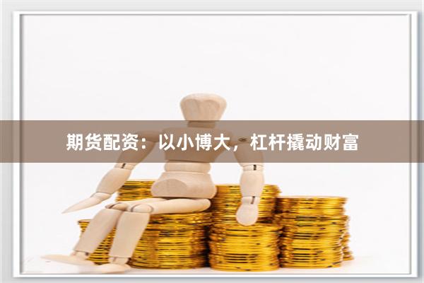 期货配资：以小博大，杠杆撬动财富