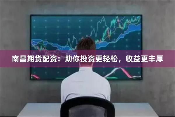南昌期货配资：助你投资更轻松，收益更丰厚