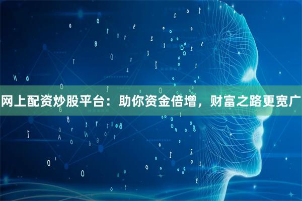网上配资炒股平台：助你资金倍增，财富之路更宽广