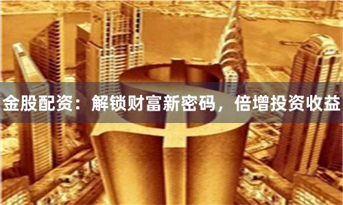 金股配资：解锁财富新密码，倍增投资收益