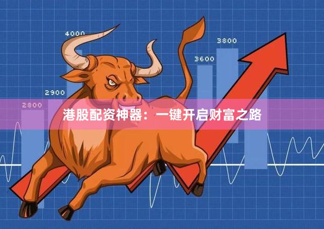 港股配资神器：一键开启财富之路