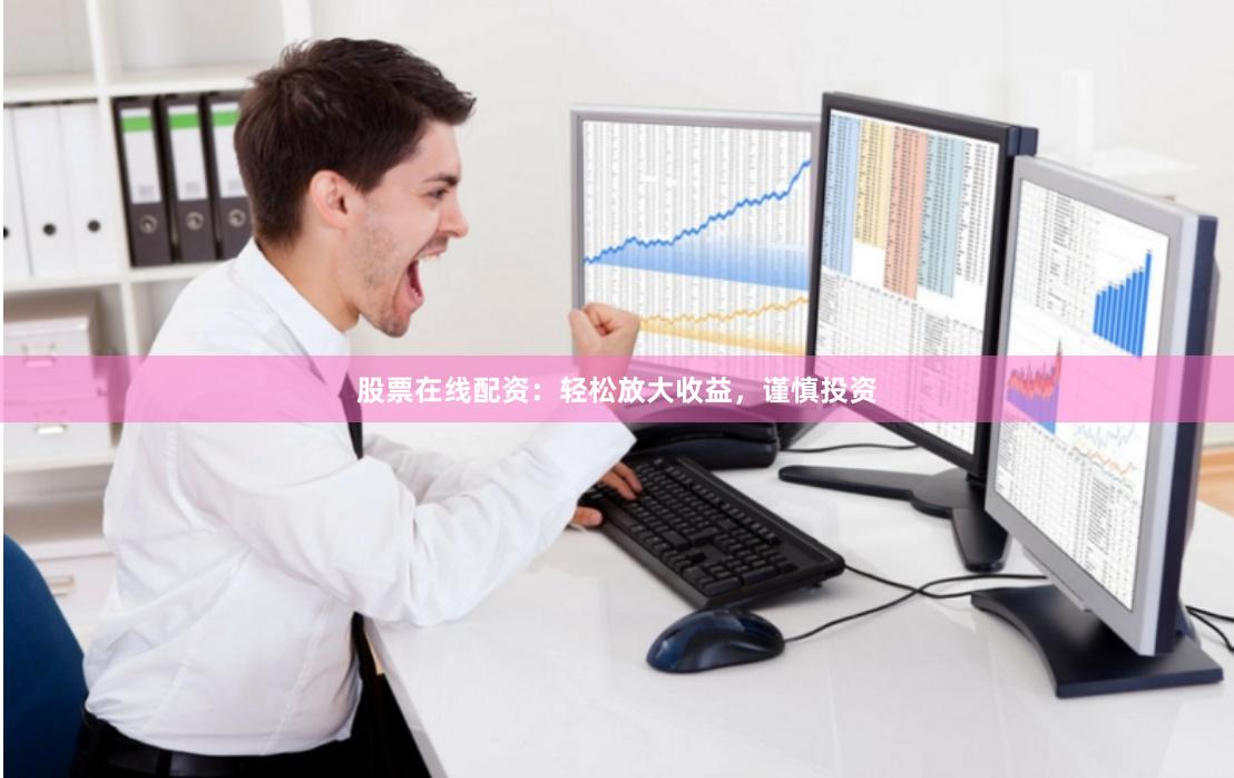 股票在线配资：轻松放大收益，谨慎投资