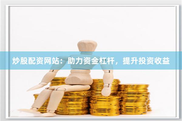 炒股配资网站：助力资金杠杆，提升投资收益
