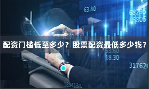 配资门槛低至多少?股票配资最低多少钱?