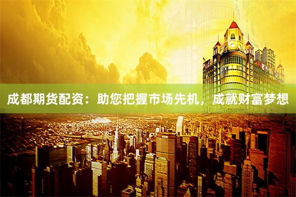 成都期货配资:助您把握市场先机,成就财富梦想