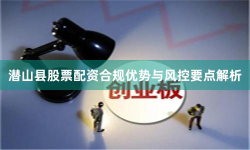 潜山县股票配资合规优势与风控要点解析