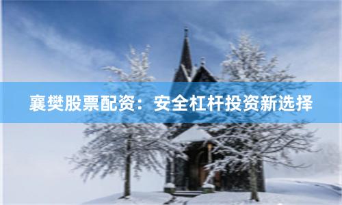襄樊股票配资：安全杠杆投资新选择