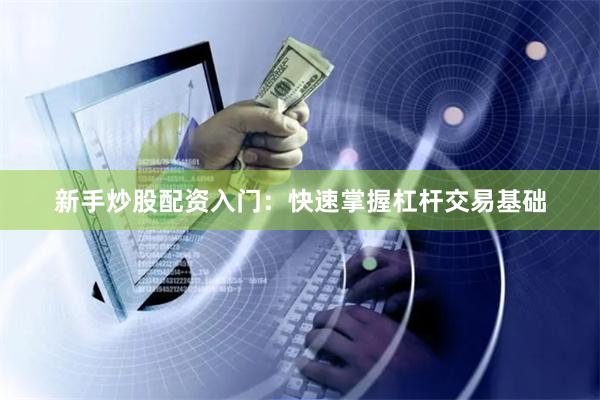 新手炒股配资入门：快速掌握杠杆交易基础