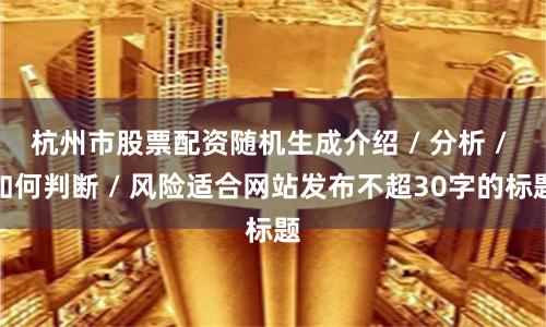 杭州市股票配资随机生成介绍 / 分析 / 如何判断 / 风险适合网站发布不超30字的标题
