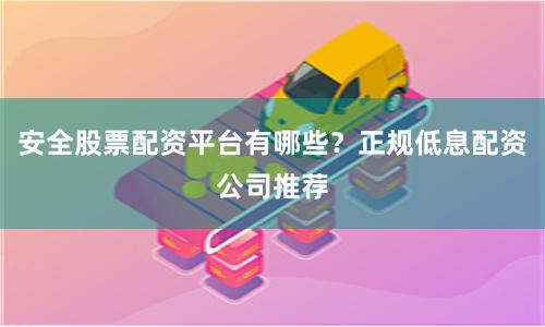 安全股票配资平台有哪些？正规低息配资公司推荐
