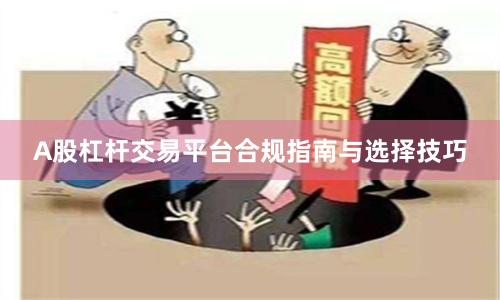 A股杠杆交易平台合规指南与选择技巧
