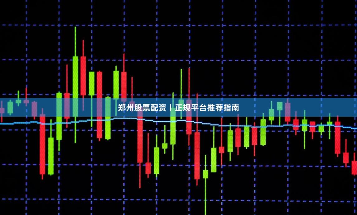郑州股票配资丨正规平台推荐指南