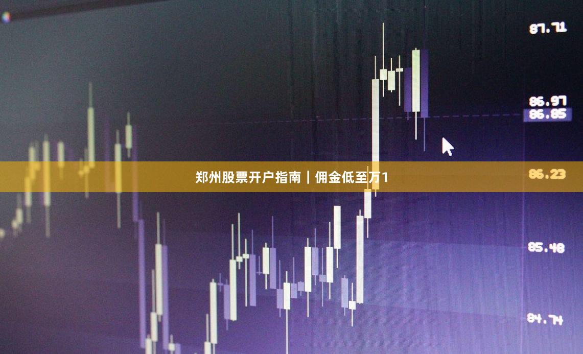 郑州股票开户指南｜佣金低至万1