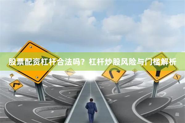 股票配资杠杆合法吗?杠杆炒股风险与门槛解析