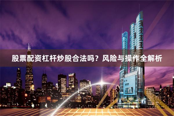 股票配资杠杆炒股合法吗？风险与操作全解析