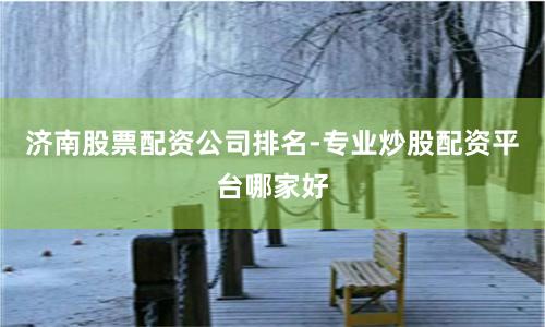 济南股票配资公司排名-专业炒股配资平台哪家好