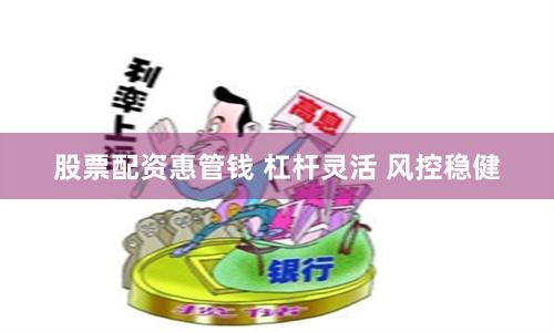 股票配资惠管钱 杠杆灵活 风控稳健