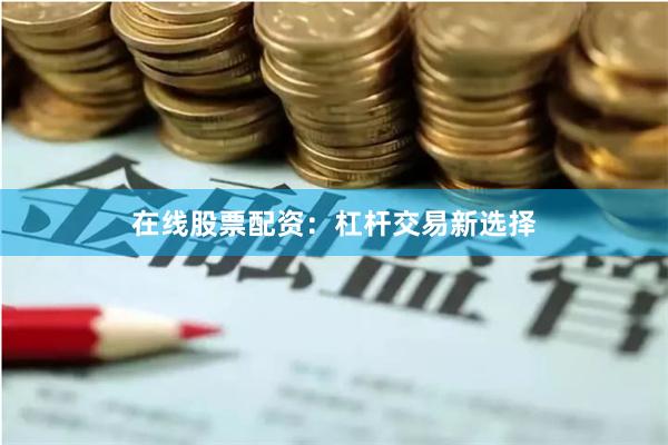 在线股票配资：杠杆交易新选择