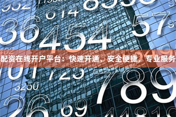 配资在线开户平台：快速开通，安全便捷，专业服务