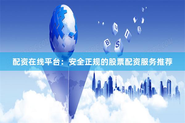 配资在线平台：安全正规的股票配资服务推荐