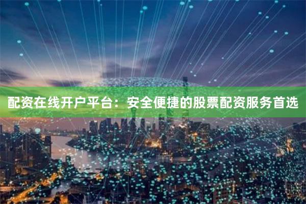 配资在线开户平台：安全便捷的股票配资服务首选
