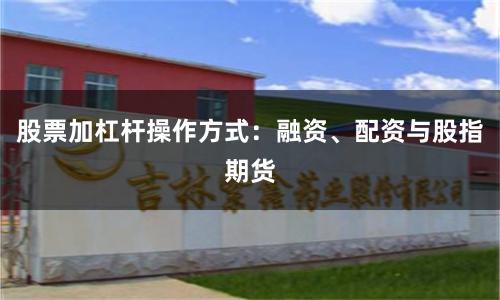 股票加杠杆操作方式：融资、配资与股指期货