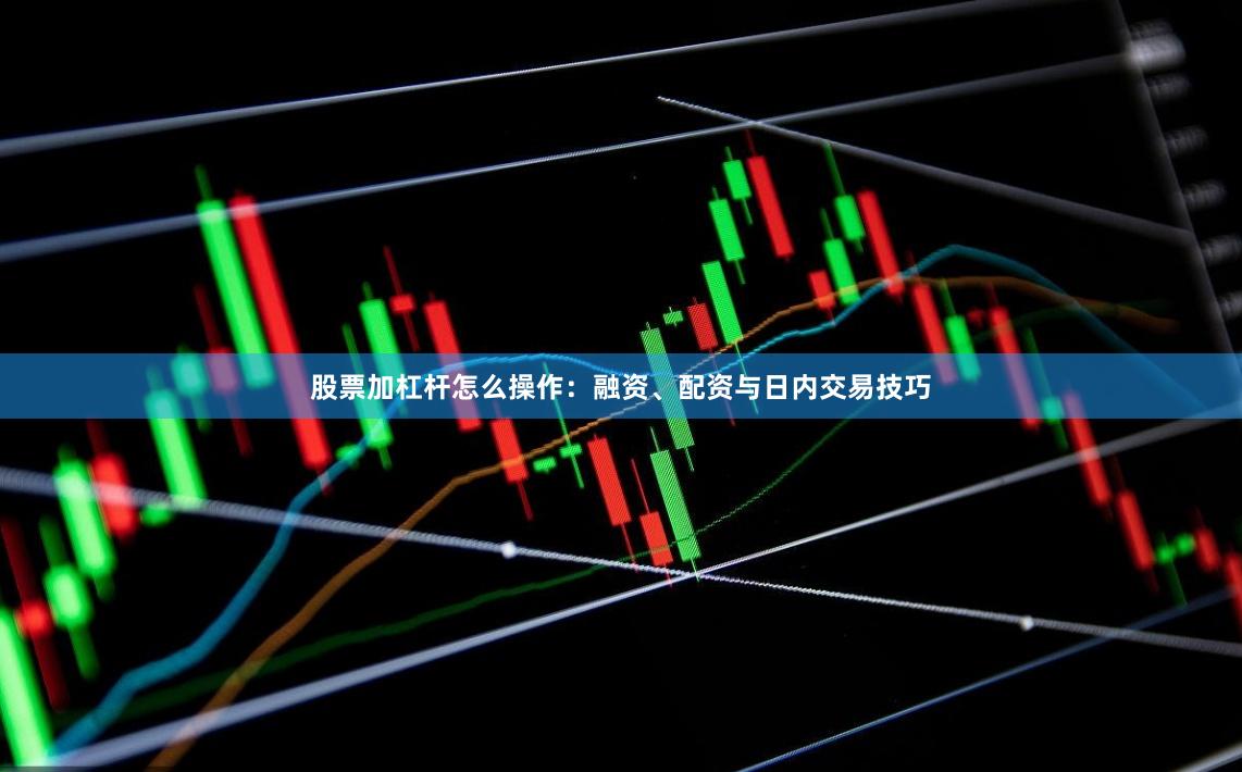 股票加杠杆怎么操作：融资、配资与日内交易技巧