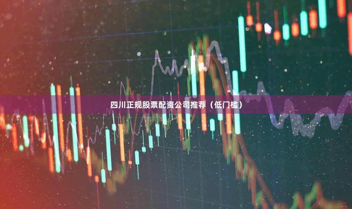 四川正规股票配资公司推荐（低门槛）