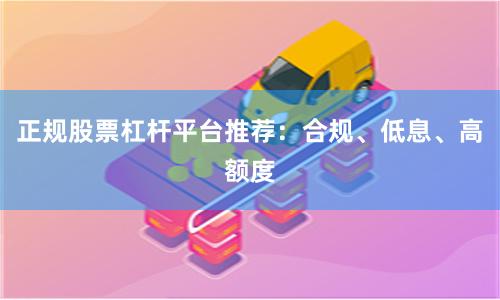 正规股票杠杆平台推荐:合规、低息、高额度