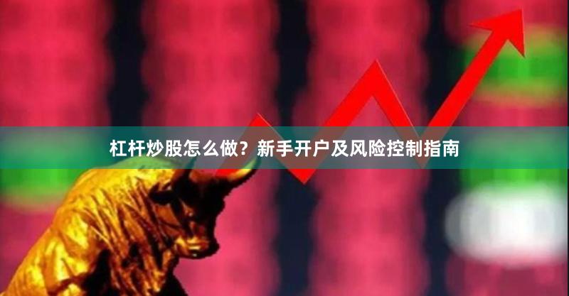 杠杆炒股怎么做？新手开户及风险控制指南